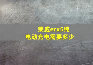 荣威erx5纯电动充电需要多少