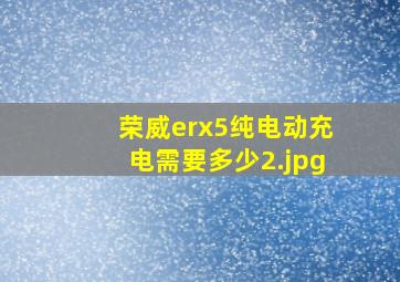 荣威erx5纯电动充电需要多少