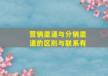 营销渠道与分销渠道的区别与联系有
