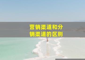 营销渠道和分销渠道的区别