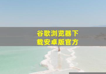 谷歌浏览器下载安卓版官方