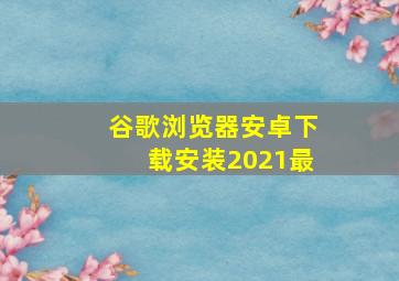 谷歌浏览器安卓下载安装2021最