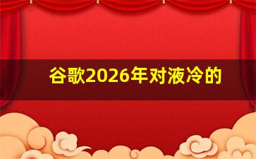 谷歌2026年对液冷的
