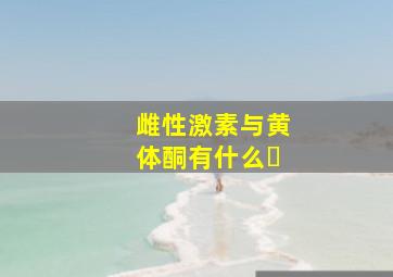 雌性激素与黄体酮有什么�