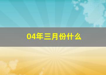 04年三月份什么