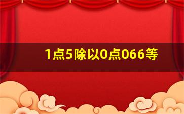 1点5除以0点066等