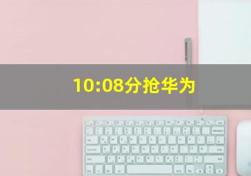 10:08分抢华为
