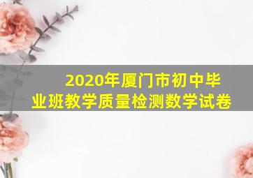 2020年厦门市初中毕业班教学质量检测数学试卷