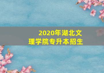 2020年湖北文理学院专升本招生