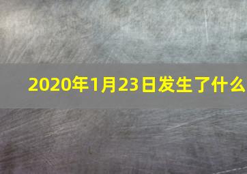 2020年1月23日发生了什么