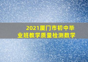 2021厦门市初中毕业班教学质量检测数学