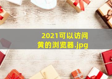 2021可以访问黄的浏览器