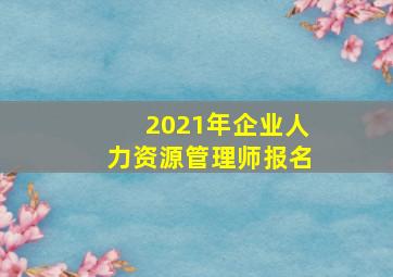 2021年企业人力资源管理师报名