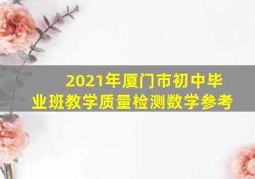 2021年厦门市初中毕业班教学质量检测数学参考