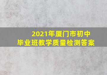 2021年厦门市初中毕业班教学质量检测答案