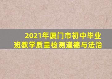 2021年厦门市初中毕业班教学质量检测道德与法治