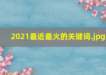 2021最近最火的关键词