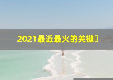 2021最近最火的关键�