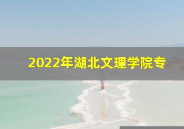 2022年湖北文理学院专