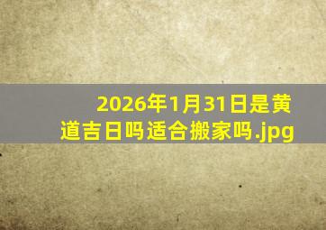 2026年1月31日是黄道吉日吗适合搬家吗