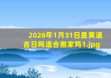 2026年1月31日是黄道吉日吗适合搬家吗