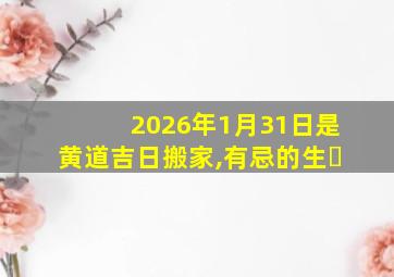 2026年1月31日是黄道吉日搬家,有忌的生�