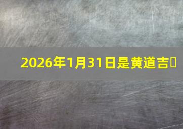 2026年1月31日是黄道吉�