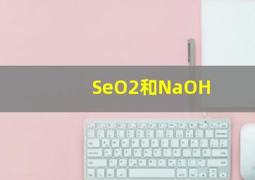 SeO2和NaOH
