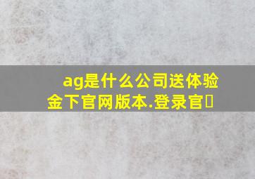 ag是什么公司送体验金下官网版本.登录官�