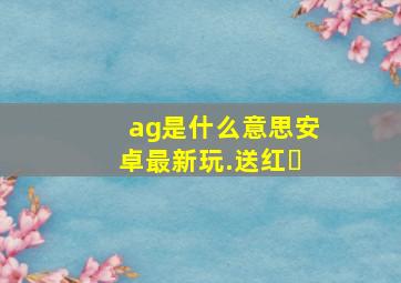 ag是什么意思安卓最新玩.送红�
