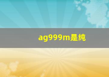 ag999m是纯