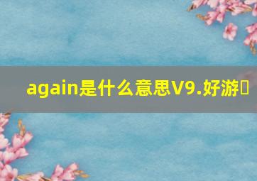 again是什么意思V9.好游�