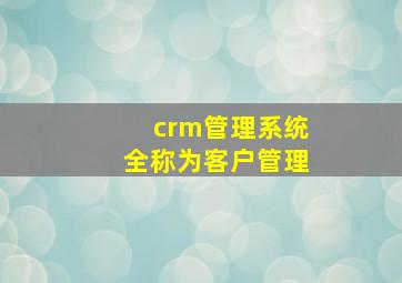 crm管理系统全称为客户管理