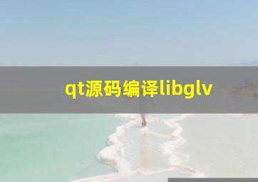 qt源码编译libglv
