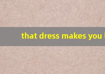 that dress makes you loo