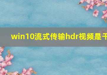 win10流式传输hdr视频是干