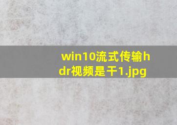 win10流式传输hdr视频是干